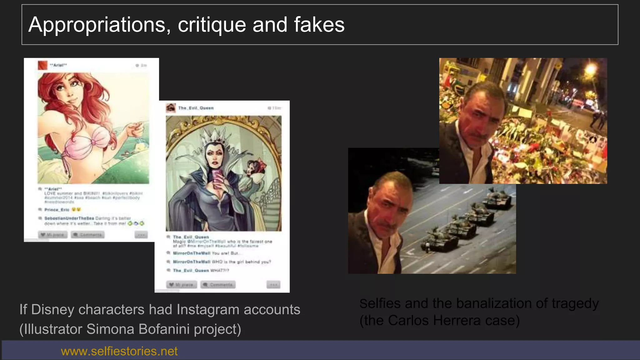 Appropriations, critique and fakes
If Disney characters had Instagram accounts
(Illustrator Simona Bofanini project)
Selfies and the banalization of tragedy
(the Carlos Herrera case)
www.selfiestories.net
 
