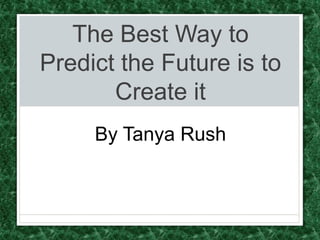 The Best Way to
Predict the Future is to
       Create it
     By Tanya Rush
 