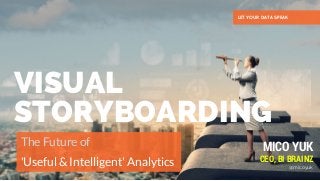 VISUAL
STORYBOARDING
The Future of 
'Useful & Intelligent' Analytics
LET YOUR DATA SPEAK
MICO YUK
CEO, BI BRAINZ
@micoyuk
 