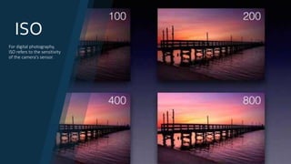 ISO
For digital photography,
ISO refers to the sensitivity
of the camera's sensor.
 