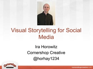 Visual Storytelling for Social 
Media 
Ira Horowitz 
Cornershop Creative 
@horhay1234 
 