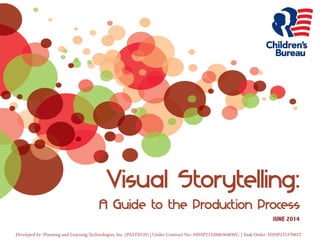 Visual Storytelling: 
AGuide to the Production Process 
JUNE 2014 
Developed by: Planning and Learning Technologies, Inc. (PALTECH) | Under Contract No.: HHSP23320065648WC | Task Order: HHSP23337003T  