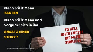 Mann trifft Mann
Mann trifft Mann und
verguckt sich in ihn
FAKTEN
TO HELL
WITH FACTS!
WE NEED
STORIES!
ANSATZ EINER
STORY ?
Pia Kleine Wieskamp 2019 Foto: pixabay
Visual Storytelling @ Pia Kleine Wieskamp , 3/2020
 