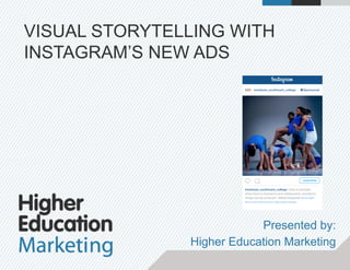 VISUAL STORYTELLING WITH
INSTAGRAM’S NEW ADS
Presented by:
Higher Education Marketing
 
