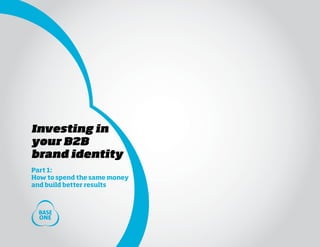Investing in
your B2B
brand identity
Part 1:
How to spend the same money
and build better results
 