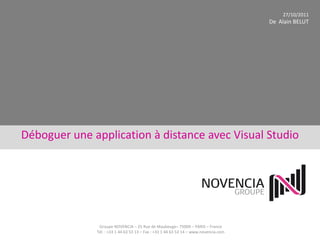 27/10/2011
                                                                                      De Alain BELUT




Déboguer une application à distance avec Visual Studio




               Groupe NOVENCIA – 25 Rue de Maubeuge– 75009 – PARIS – France
              Tél. : +33 1 44 63 53 13 – Fax : +33 1 44 63 53 14 – www.novencia.com
 