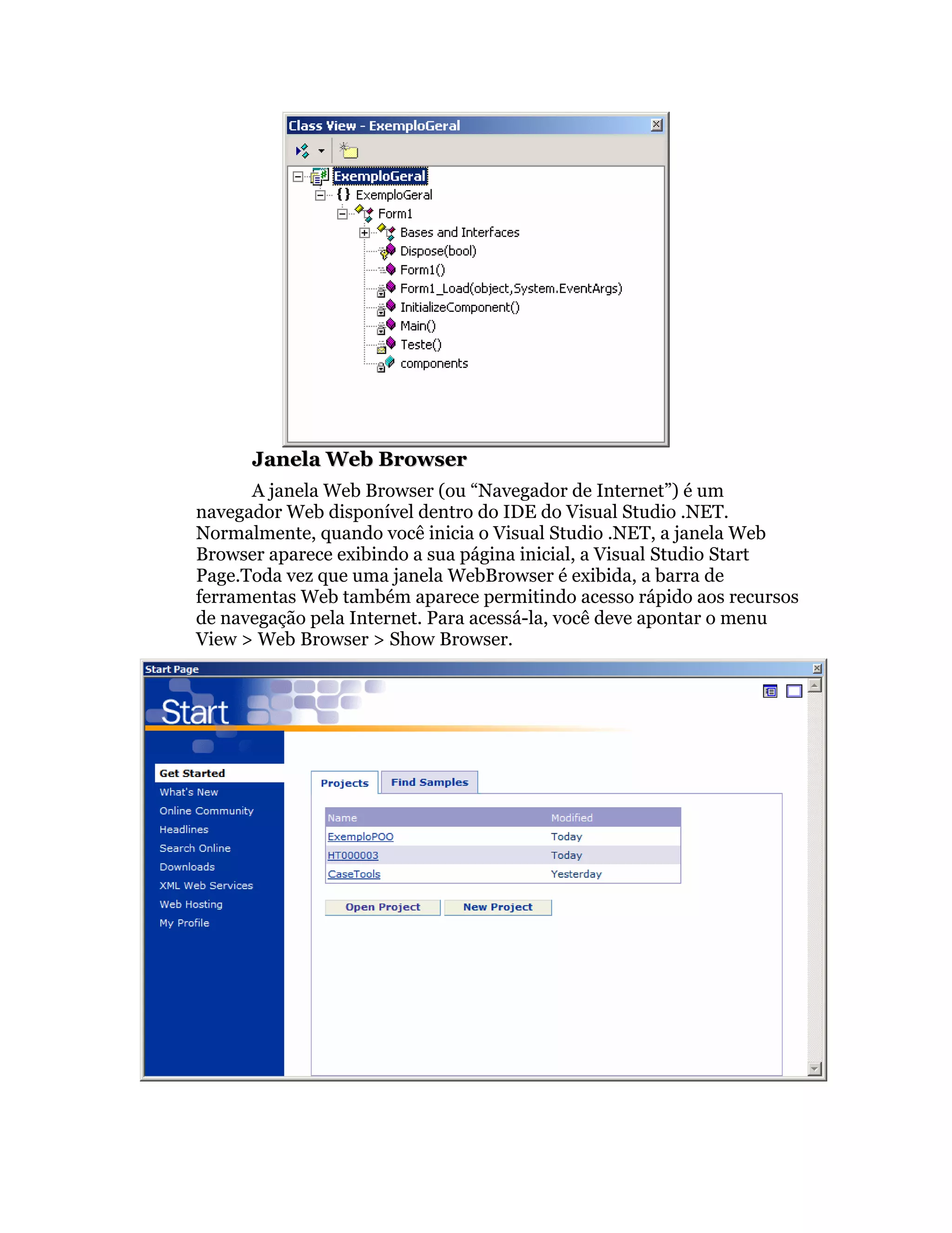Janela Web Browser
      A janela Web Browser (ou “Navegador de Internet”) é um
navegador Web disponível dentro do IDE do Visual Studio .NET.
Normalmente, quando você inicia o Visual Studio .NET, a janela Web
Browser aparece exibindo a sua página inicial, a Visual Studio Start
Page.Toda vez que uma janela WebBrowser é exibida, a barra de
ferramentas Web também aparece permitindo acesso rápido aos recursos
de navegação pela Internet. Para acessá-la, você deve apontar o menu
View > Web Browser > Show Browser.
 