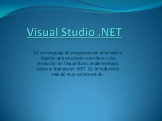 Es un lenguaje de programación orientado a
objetos que se puede considerar una
evolución de Visual Basic implementada
sobre el framework .NET. Su introducción
resultó muy controvertida,
 