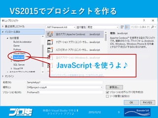 VS2015でプロジェクトを作る
2015/12/12
無償の Visual Studio で作る❢
クライアント アプリ♪
9
JavaScript を使うよ♪
 