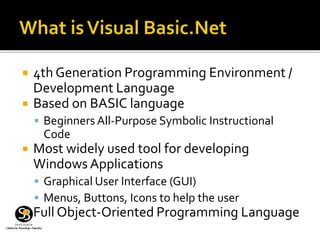  4th Generation Programming Environment /
Development Language
 Based on BASIC language
 Beginners All-Purpose Symbolic Instructional
Code
 Most widely used tool for developing
Windows Applications
 Graphical User Interface (GUI)
 Menus, Buttons, Icons to help the user
 Full Object-Oriented Programming Language
 