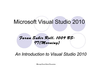 Microsoft Visual Studio 2010
An Introduction to Visual Studio 2010
Faran Sabir Roll. 1009 BS-
IT(Morning)
Microsoft Visual Studio Presentation
 