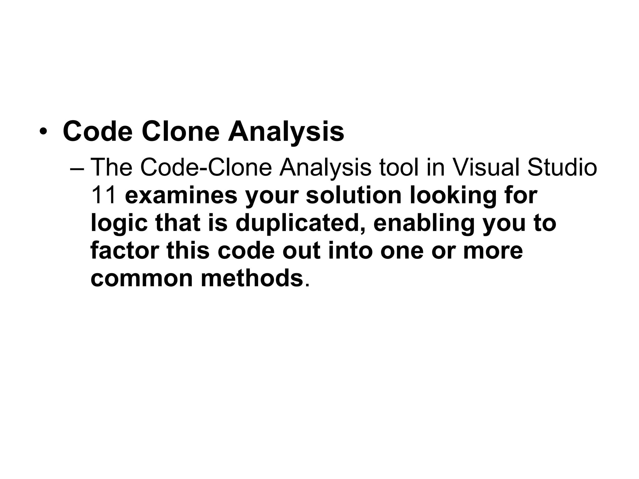 Code Clone Analysis   The Code-Clone Analysis tool in Visual Studio 11  examines your solution looking for logic that is duplicated, enabling you to factor this code out into one or more common methods .   
