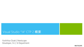 Visual Studio “14” CTP 2 概要
Yoshihisa Ozaki | Nextscape
Developer, SI 2, SI Department
 