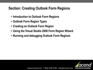 Section: Creating Outlook Form Regions Introduction to Outlook Form Regions Outlook Form Region Types Creating an Outlook Form Region Using the Visual Studio 2008 Form Region Wizard Running and debugging Outlook Form Regions 