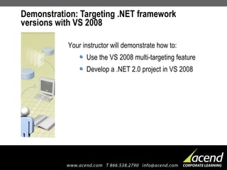 Demonstration: Targeting .NET framework versions with VS 2008  Your instructor will demonstrate how to: Use the VS 2008 multi-targeting feature Develop a .NET 2.0 project in VS 2008 