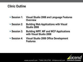 Clinic Outline Session 1: Visual Studio 2008 and Language Features  Overview Session 2: Building Web Applications with Visual  Studio 2008 Session 3: Building WPF, WF and WCF Applications  with Visual Studio 2008 Session 4: Visual Studio 2008 Office Development  Features 