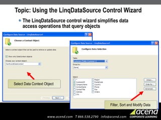 Topic: Using the LinqDataSource Control Wizard The LinqDataSource control wizard simplifies data access operations that query objects Select Data Context Object Filter, Sort and Modify Data 