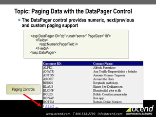 Topic: Paging Data with the DataPager Control The DataPager control provides numeric, next/previous and custom paging support Paging Controls <asp:DataPager ID="dp" runat="server" PageSize="10">   <Fields>   <asp:NumericPagerField />   </Fields> </asp:DataPager> 