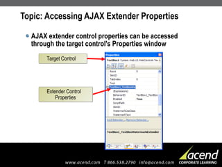Topic: Accessing AJAX Extender Properties AJAX extender control properties can be accessed through the target control's Properties window Target Control Extender Control Properties 