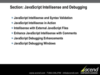 Section: JavaScript Intellisense and Debugging JavaScript Intellisense and Syntax Validation JavaScript Intellisense in Action Intellisense with External JavaScript Files Enhance JavaScript Intellisense with Comments JavaScript Debugging Enhancements JavaScript Debugging Windows 
