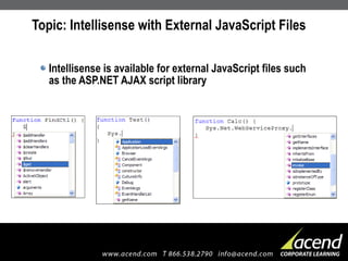 Topic: Intellisense with External JavaScript Files Intellisense is available for external JavaScript files such as the ASP.NET AJAX script library 