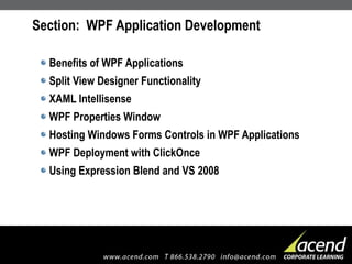 Section:  WPF Application Development Benefits of WPF Applications Split View Designer Functionality XAML Intellisense WPF Properties Window Hosting Windows Forms Controls in WPF Applications WPF Deployment with ClickOnce Using Expression Blend and VS 2008  