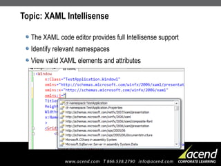 Topic: XAML Intellisense The XAML code editor provides full Intellisense support Identify relevant namespaces View valid XAML elements and attributes 
