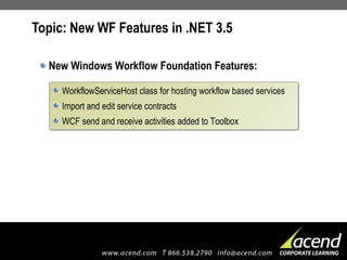 Topic: New WF Features in .NET 3.5 New Windows Workflow Foundation Features: WorkflowServiceHost class for hosting workflow based services Import and edit service contracts WCF send and receive activities added to Toolbox 