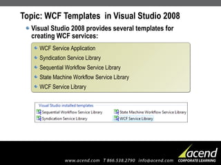 Topic: WCF Templates  in Visual Studio 2008 Visual Studio 2008 provides several templates for creating WCF services: WCF Service Application Syndication Service Library Sequential Workflow Service Library State Machine Workflow Service Library WCF Service Library 