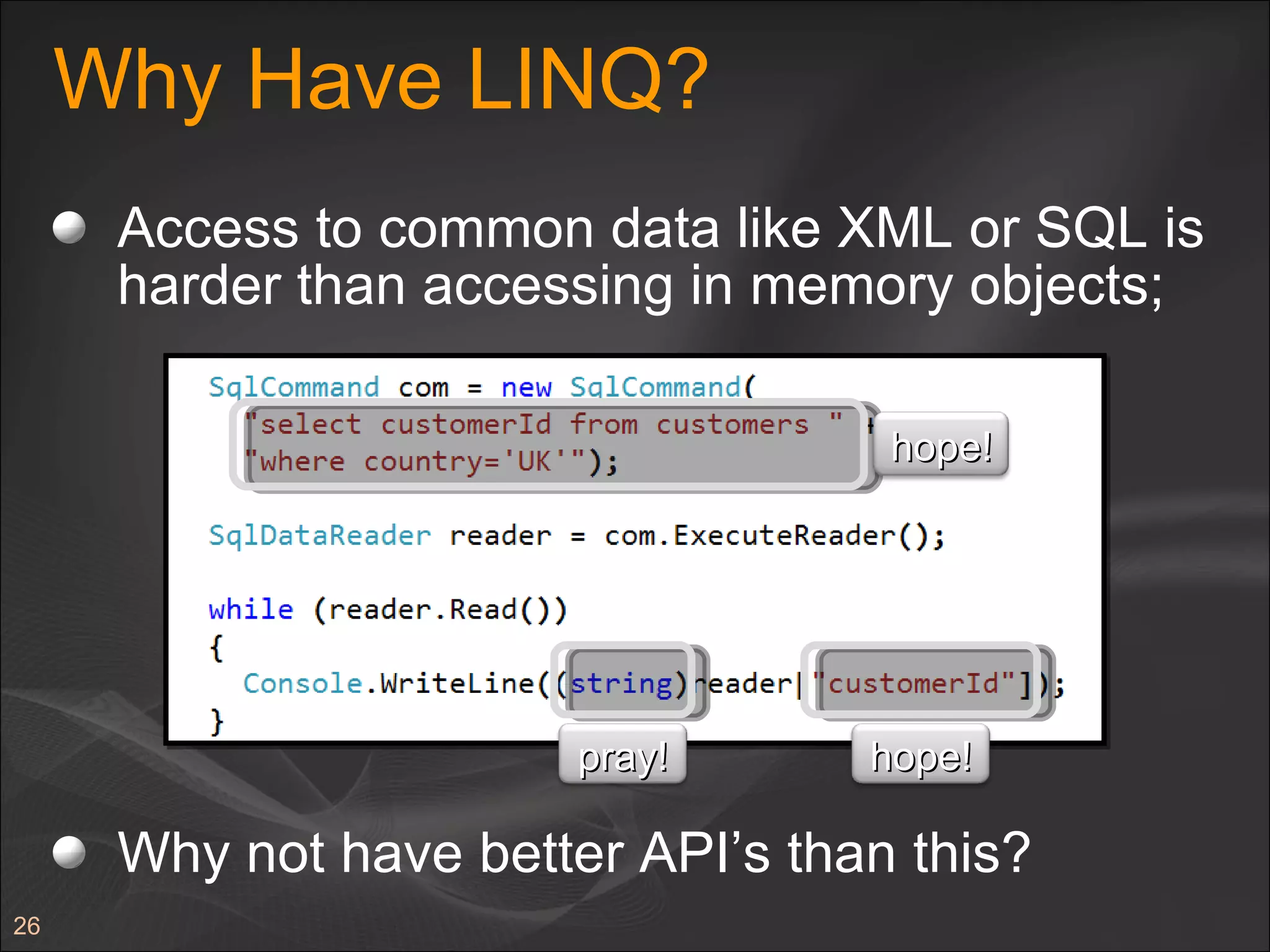 Why Have LINQ? Access to common data like XML or SQL is harder than accessing in memory objects; Why not have better API’s than this? hope! pray! hope! 