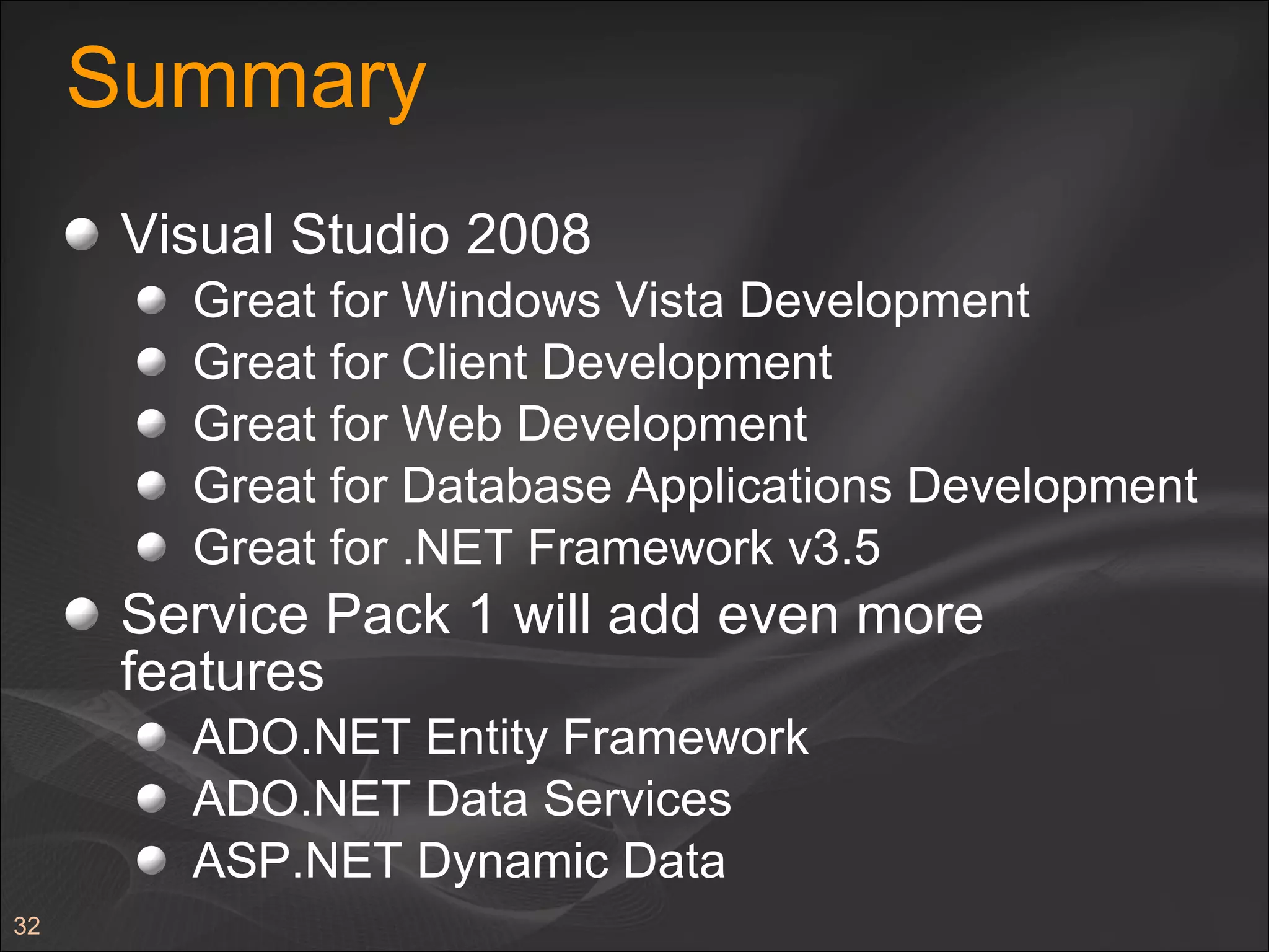 Summary Visual Studio 2008 Great for Windows Vista Development Great for Client Development Great for Web Development Great for Database Applications Development Great for .NET Framework v3.5 Service Pack 1 will add even more features ADO.NET Entity Framework ADO.NET Data Services ASP.NET Dynamic Data 