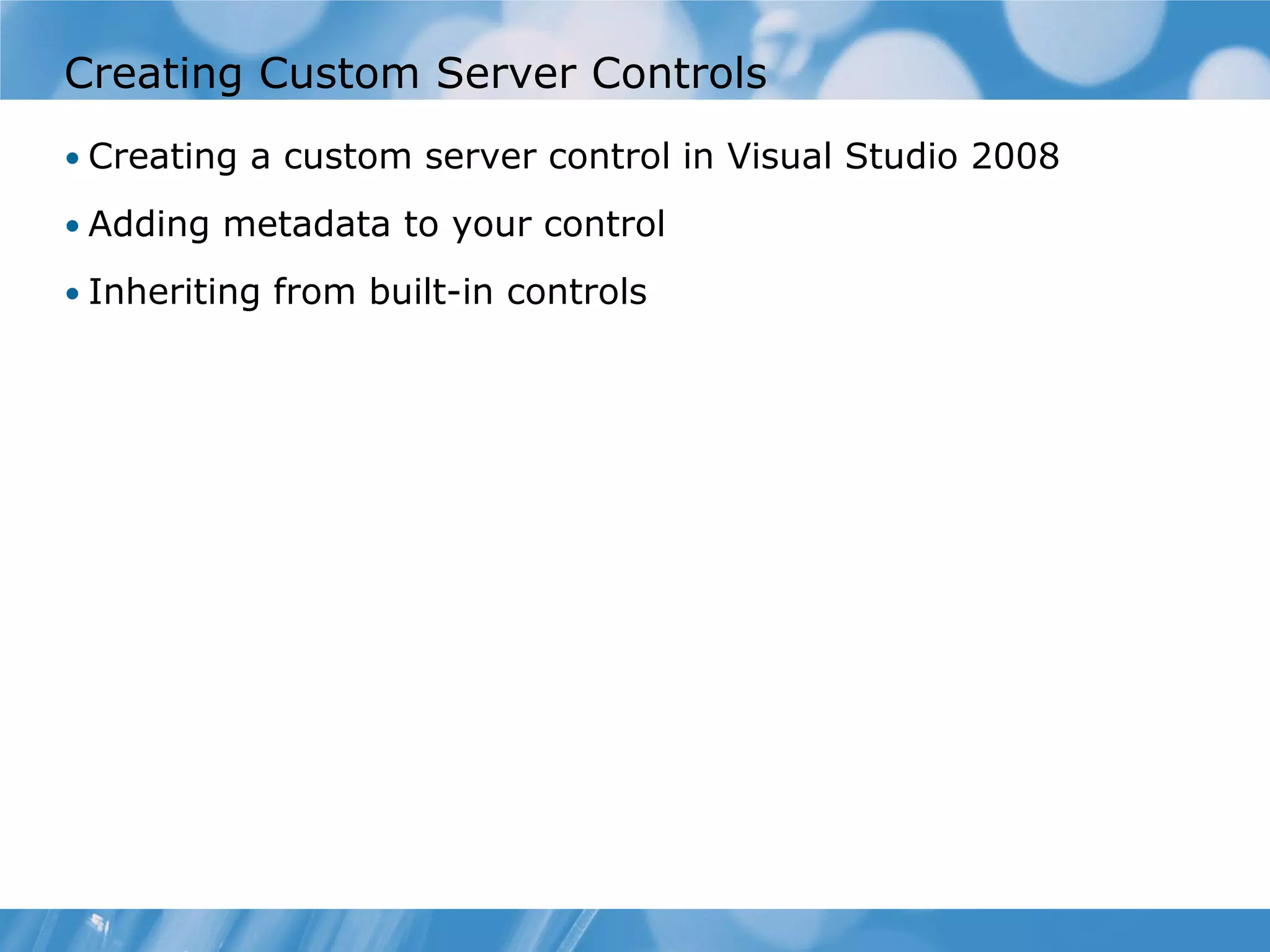 Creating Custom Server Controls • Creating a custom server control in Visual Studio 2008 • Adding metadata to your control • Inheriting from built-in controls 