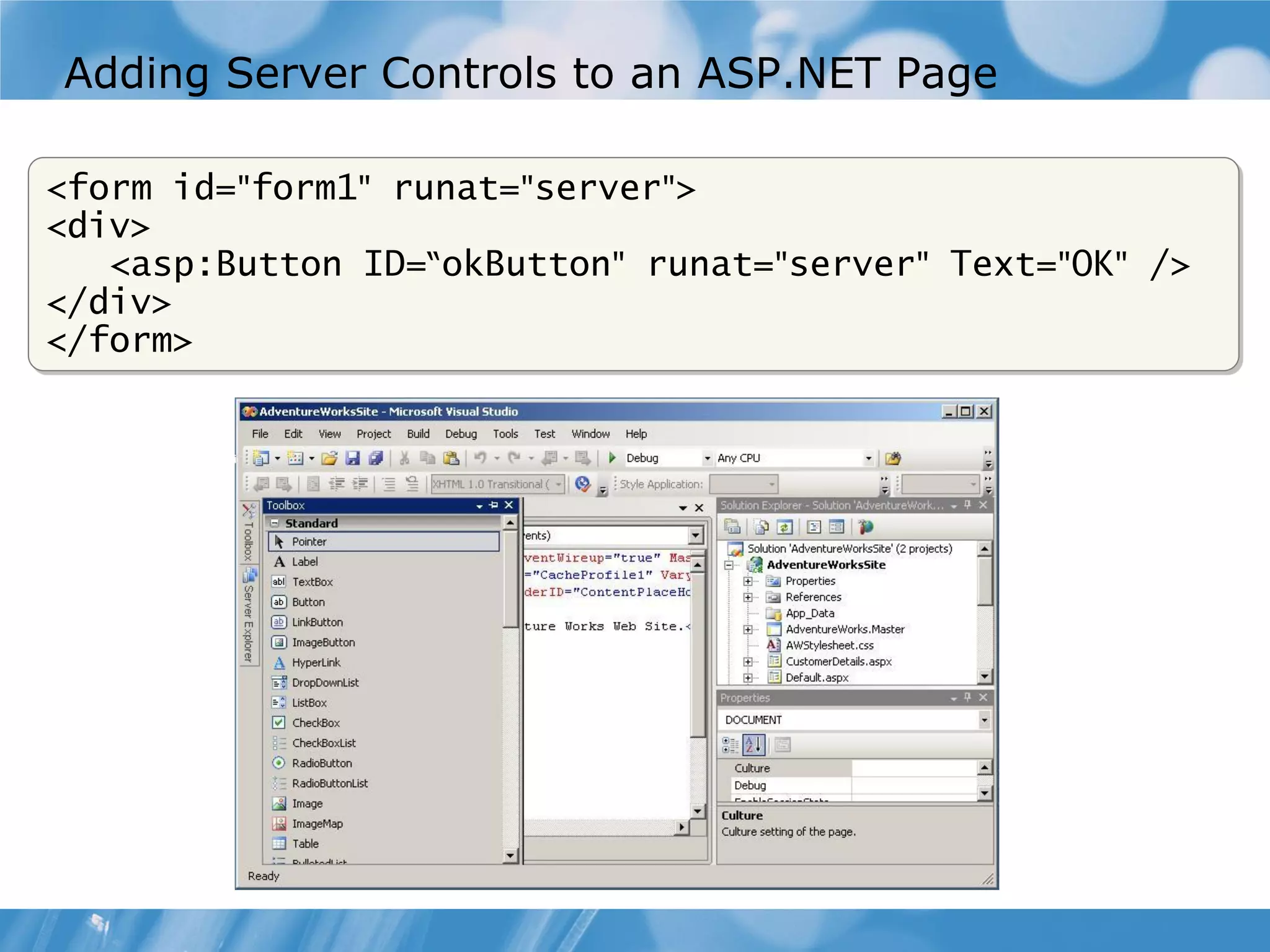 Adding Server Controls to an ASP.NET Page <form id="form1" runat="server"> <div> <asp:Button ID=“okButton" runat="server" Text="OK" /> </div> </form> 