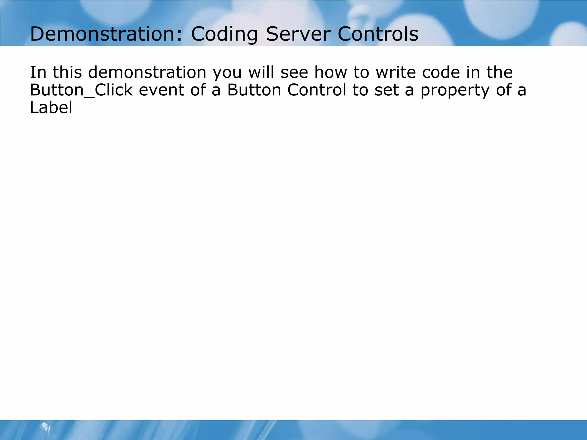 Demonstration: Coding Server Controls In this demonstration you will see how to write code in the Button_Click event of a Button Control to set a property of a Label 