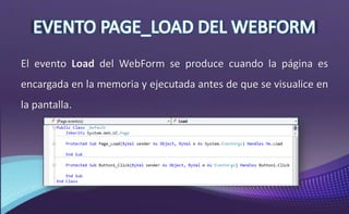 El evento Load del WebForm se produce cuando la página es
encargada en la memoria y ejecutada antes de que se visualice en
la pantalla.
 