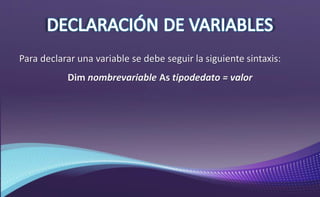 Para declarar una variable se debe seguir la siguiente sintaxis:
Dim nombrevariable As tipodedato = valor
 