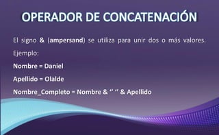 El signo & (ampersand) se utiliza para unir dos o más valores.
Ejemplo:
Nombre = Daniel
Apellido = Olalde
Nombre_Completo = Nombre & ‘’ ‘’ & Apellido
 