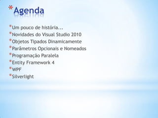 AgendaUm pouco de história...Novidades do Visual Studio 2010ObjetosTipadosDinamicamenteParâmetrosOpcionais e NomeadosProgramação ParalelaEntity Framework 4WPFSilverlight