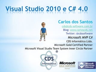 Visual Studio 2010 e C# 4.0 Carlos dos Santos cds@cds-software.com.br Blog: www.carloscds.net Twitter: @cdssoftware Microsoft MVP C# CDS Informática Ltda.  Microsoft Gold Certified Partner  Microsoft Visual Studio Team System Inner Circle Partner 