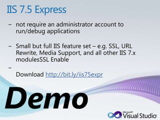 IIS 7.5 Express not require an administrator account to run/debug applicationsSmall but full IIS feature set – e.g. SSL, URL Rewrite, Media Support, and all other IIS 7.x modulesSSLEnableDownload http://bit.ly/iis75exprDemo