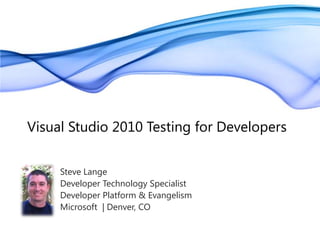 Visual Studio 2010 Testing for Developers Steve Lange Developer Technology Specialist Developer Platform & Evangelism Microsoft  | Denver, CO 