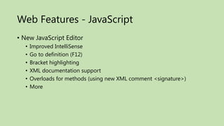 Web Features - JavaScript
• New JavaScript Editor
  •   Improved IntelliSense
  •   Go to definition (F12)
  •   Bracket highlighting
  •   XML documentation support
  •   Overloads for methods (using new XML comment <signature>)
  •   More
 