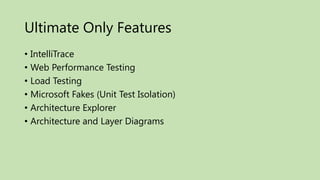 Ultimate Only Features
• IntelliTrace
• Web Performance Testing
• Load Testing
• Microsoft Fakes (Unit Test Isolation)
• Architecture Explorer
• Architecture and Layer Diagrams
 