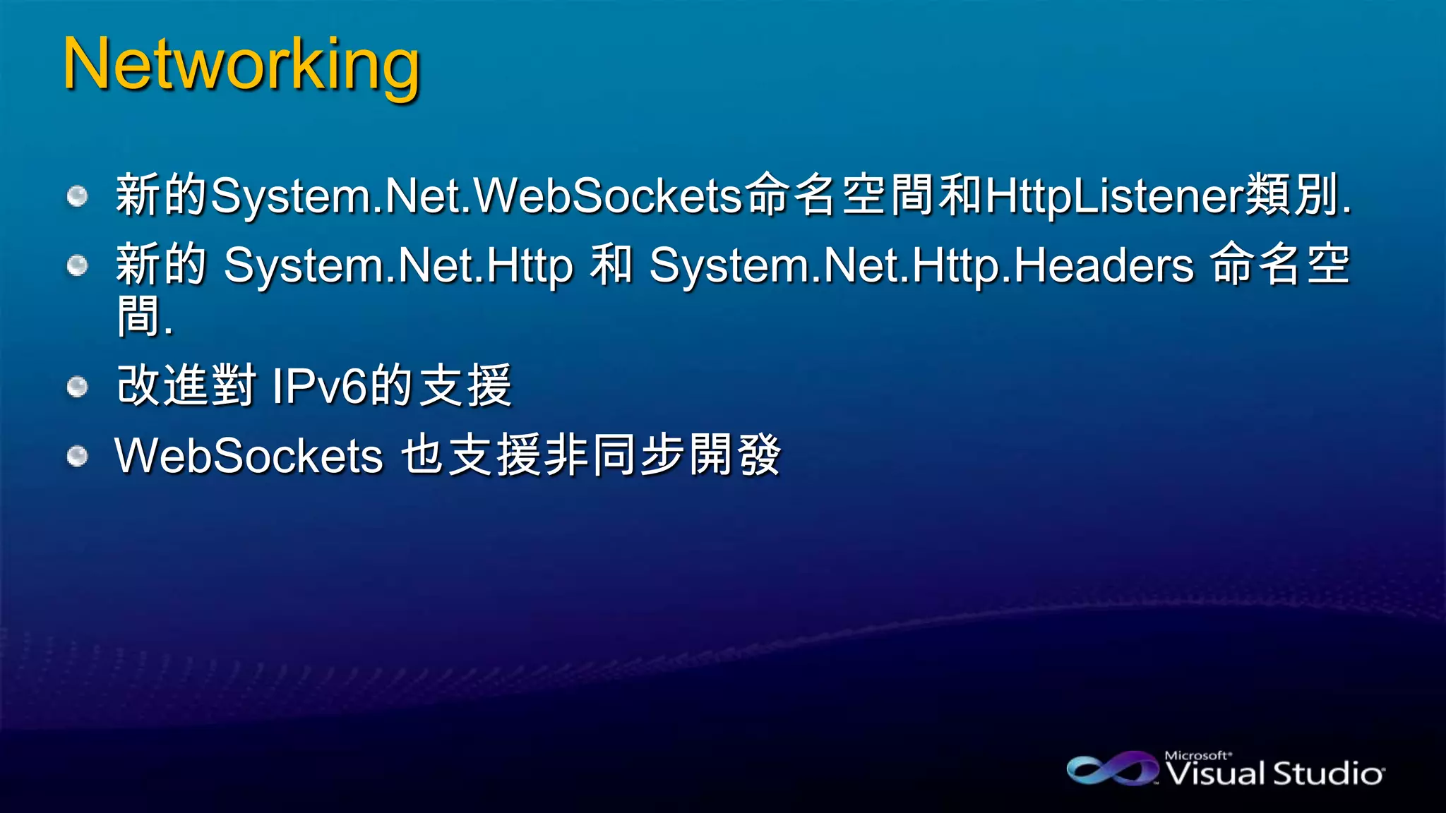 Networking
新的System.Net.WebSockets命名空間和HttpListener類別.
新的 System.Net.Http 和 System.Net.Http.Headers 命名空
間.
改進對 IPv6的支援
WebSockets 也支援非同步開發
 