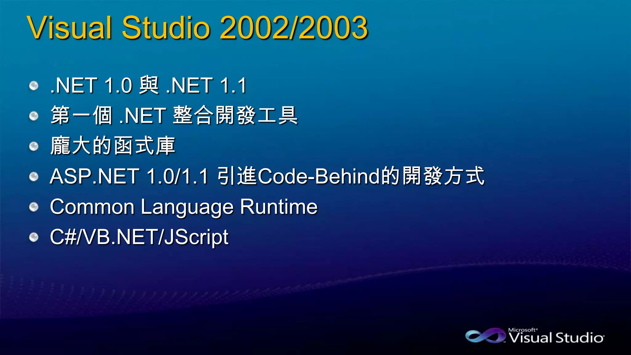 Visual Studio 2002/2003
.NET 1.0 與 .NET 1.1
第一個 .NET 整合開發工具
龐大的函式庫
ASP.NET 1.0/1.1 引進Code-Behind的開發方式
Common Language Runtime
C#/VB.NET/JScript
 