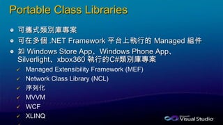 Portable Class Libraries
可攜式類別庫專案
可在多個 .NET Framework 平台上執行的 Managed 組件
如 Windows Store App、Windows Phone App、
Silverlight、xbox360 執行的C#類別庫專案






 