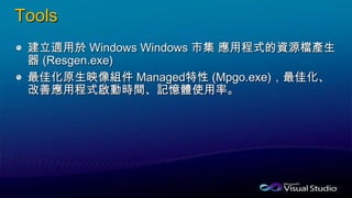 Tools
建立適用於 Windows Windows 市集 應用程式的資源檔產生
器 (Resgen.exe)
最佳化原生映像組件 Managed特性 (Mpgo.exe)，最佳化、
改善應用程式啟動時間、記憶體使用率。
 