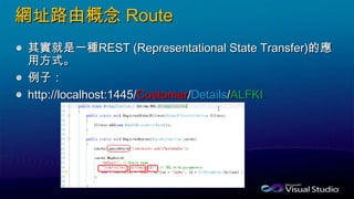 網址路由概念 Route
其實就是一種REST (Representational State Transfer)的應
用方式。
例子：
http://localhost:1445/Customer/Details/ALFKI
 