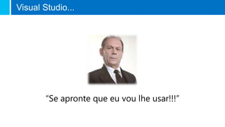 Visual Studio...
“Se apronte que eu vou lhe usar!!!”
 