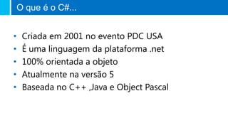 O que é o C#...
• Criada em 2001 no evento PDC USA
• É uma linguagem da plataforma .net
• 100% orientada a objeto
• Atualmente na versão 5
• Baseada no C++ ,Java e Object Pascal
 